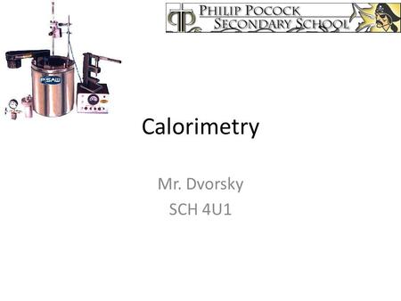 Calorimetry Mr. Dvorsky SCH 4U1. A calorimeter is an object used for measuring the heat of a chemical reaction or physical change. Can be as simple as.