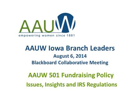 AAUW Iowa Branch Leaders August 6, 2014 Blackboard Collaborative Meeting AAUW 501 Fundraising Policy Issues, Insights and IRS Regulations.
