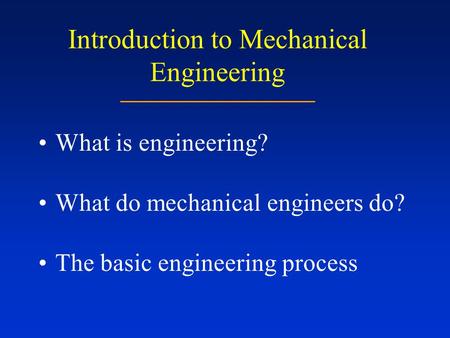 Introduction to Mechanical Engineering What is engineering? What do mechanical engineers do? The basic engineering process.