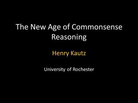 The New Age of Commonsense Reasoning Henry Kautz University of Rochester.