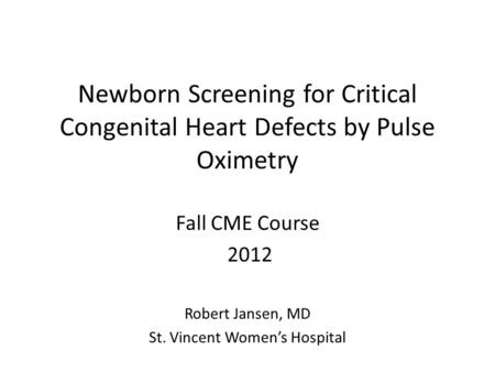 Newborn Screening for Critical Congenital Heart Defects by Pulse Oximetry Fall CME Course 2012 Robert Jansen, MD St. Vincent Women’s Hospital.