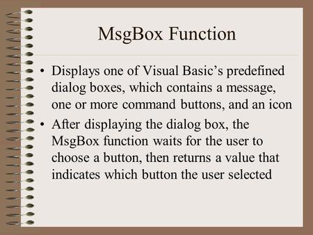 MsgBox Function Displays one of Visual Basic’s predefined dialog boxes, which contains a message, one or more command buttons, and an icon After displaying.