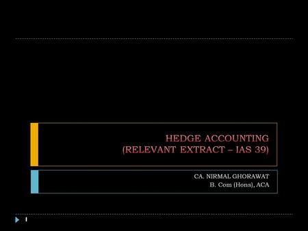 CA. NIRMAL GHORAWAT B. Com (Hons), ACA 1. INTRODUCTION – HEDGE ACCOUNTING 2 Accounting Mismatch Recognition Measurement Timing Differences Hedged Item.