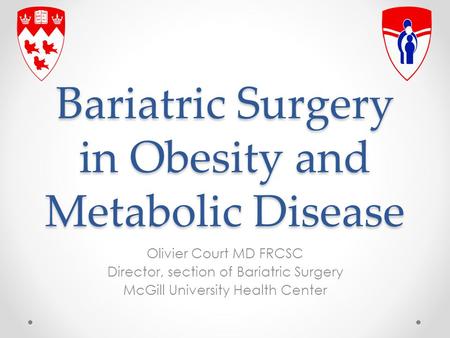 Bariatric Surgery in Obesity and Metabolic Disease Olivier Court MD FRCSC Director, section of Bariatric Surgery McGill University Health Center.