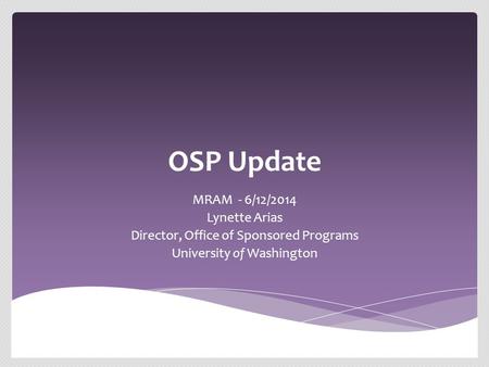 OSP Update MRAM - 6/12/2014 Lynette Arias Director, Office of Sponsored Programs University of Washington.