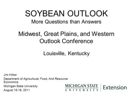SOYBEAN OUTLOOK More Questions than Answers Midwest, Great Plains, and Western Outlook Conference Louisville, Kentucky Jim Hilker Department of Agricultural,