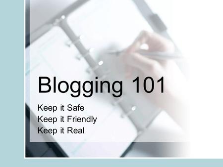 Blogging 101 Keep it Safe Keep it Friendly Keep it Real.
