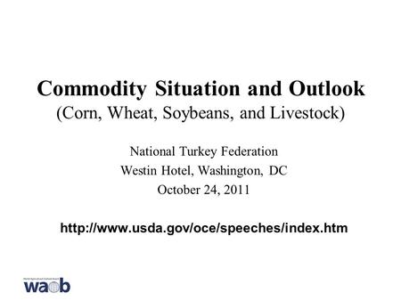Commodity Situation and Outlook (Corn, Wheat, Soybeans, and Livestock) National Turkey Federation Westin Hotel, Washington, DC October 24, 2011