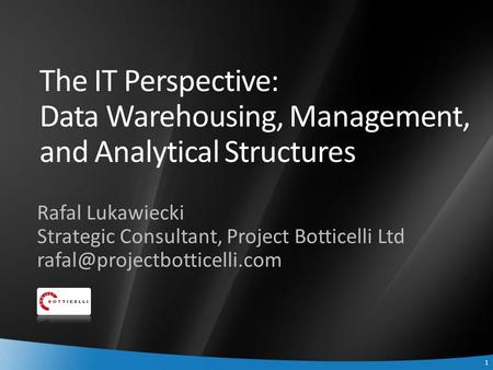 1 1 The IT Perspective: Data Warehousing, Management, and Analytical Structures Rafal Lukawiecki Strategic Consultant, Project Botticelli Ltd