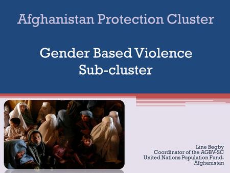 Afghanistan Protection Cluster Gender Based Violence Sub-cluster Line Begby Coordinator of the AGBV-SC United Nations Population Fund- Afghanistan.