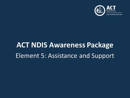 ACT NDIS Awareness Package Element 5: Assistance and Support.