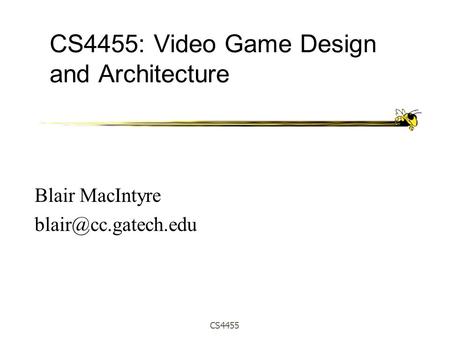CS4455 CS4455: Video Game Design and Architecture Blair MacIntyre