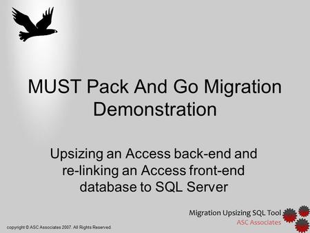 Copyright © ASC Associates 2007. All Rights Reserved. MUST Pack And Go Migration Demonstration Upsizing an Access back-end and re-linking an Access front-end.