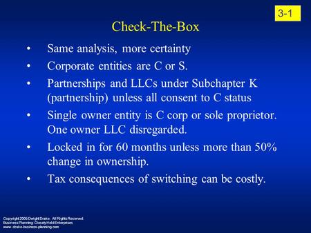Check-The-Box Same analysis, more certainty Corporate entities are C or S. Partnerships and LLCs under Subchapter K (partnership) unless all consent to.