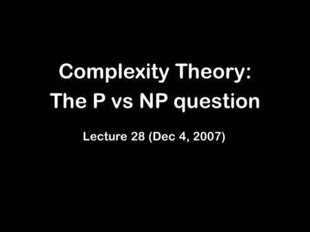 Complexity Theory: The P vs NP question Lecture 28 (Dec 4, 2007)