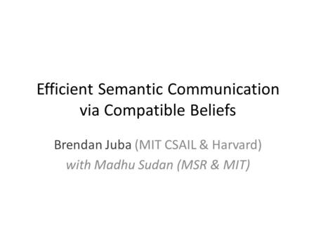 Efficient Semantic Communication via Compatible Beliefs Brendan Juba (MIT CSAIL & Harvard) with Madhu Sudan (MSR & MIT)