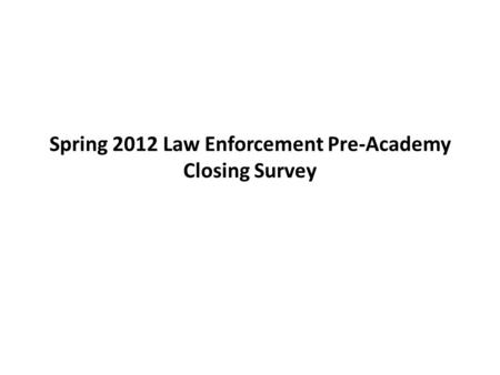 Spring 2012 Law Enforcement Pre-Academy Closing Survey.