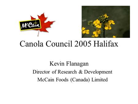 Canola Council 2005 Halifax Kevin Flanagan Director of Research & Development McCain Foods (Canada) Limited.