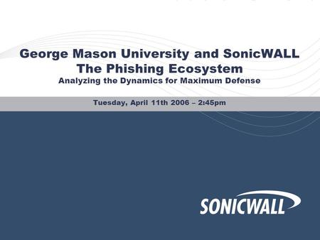 George Mason University and SonicWALL The Phishing Ecosystem Analyzing the Dynamics for Maximum Defense Tuesday, April 11th 2006 – 2:45pm.