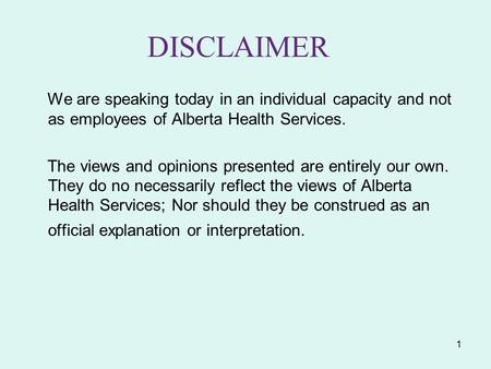 1 DISCLAIMER We are speaking today in an individual capacity and not as employees of Alberta Health Services. The views and opinions presented are entirely.