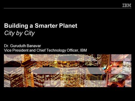 Building a Smarter Planet City by City Dr. Guruduth Banavar Vice President and Chief Technology Officer, IBM.