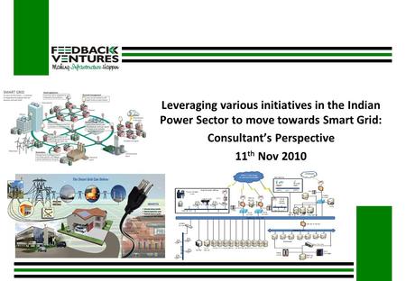 Leveraging various initiatives in the Indian Power Sector to move towards Smart Grid: Consultant’s Perspective 11 th Nov 2010.