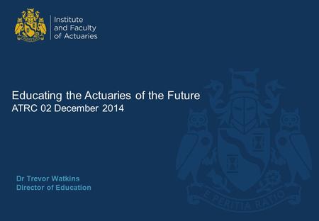 Dr Trevor Watkins Director of Education Educating the Actuaries of the Future ATRC 02 December 2014.