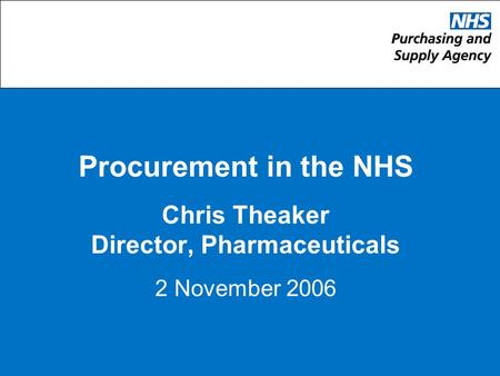 Procurement in the NHS Chris Theaker Director, Pharmaceuticals 2 November 2006.