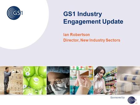 GS1 Industry Engagement Update Ian Robertson Director, New Industry Sectors Sponsored by.