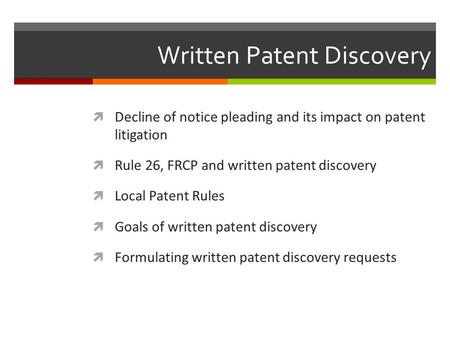 Written Patent Discovery  Decline of notice pleading and its impact on patent litigation  Rule 26, FRCP and written patent discovery  Local Patent Rules.