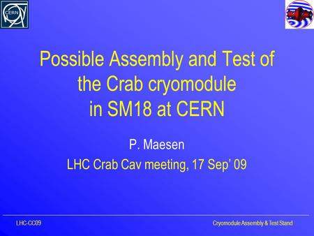 Possible Assembly and Test of the Crab cryomodule in SM18 at CERN P. Maesen LHC Crab Cav meeting, 17 Sep’ 09 LHC-CC09Cryomodule Assembly & Test Stand.
