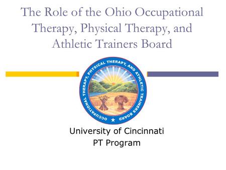 The Role of the Ohio Occupational Therapy, Physical Therapy, and Athletic Trainers Board University of Cincinnati PT Program.