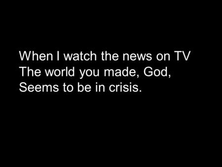 When I watch the news on TV The world you made, God, Seems to be in crisis.