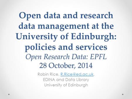 Open Research Data: EPFL 28 October, 2014 Open data and research data management at the University of Edinburgh: policies and services Open Research Data: