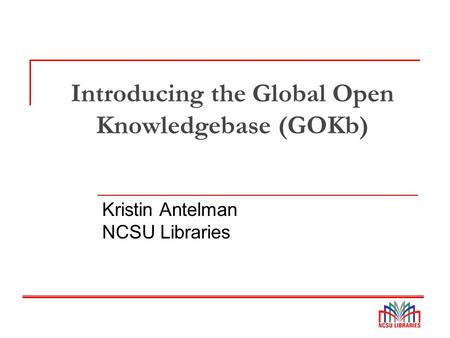 Introducing the Global Open Knowledgebase (GOKb) Kristin Antelman NCSU Libraries.
