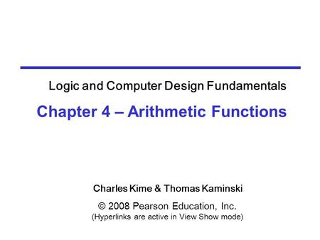 Charles Kime & Thomas Kaminski © 2008 Pearson Education, Inc. (Hyperlinks are active in View Show mode) Chapter 4 – Arithmetic Functions Logic and Computer.