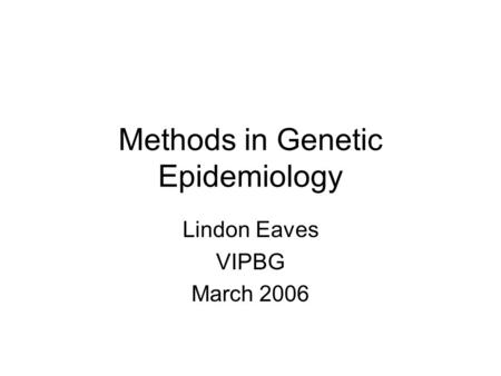 Methods in Genetic Epidemiology Lindon Eaves VIPBG March 2006.