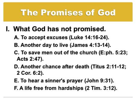 The Promises of God I. What God has not promised. A. To accept excuses (Luke 14:16-24). B. Another day to live (James 4:13-14). C. To save men out of the.