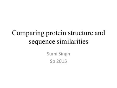 Comparing protein structure and sequence similarities Sumi Singh Sp 2015.