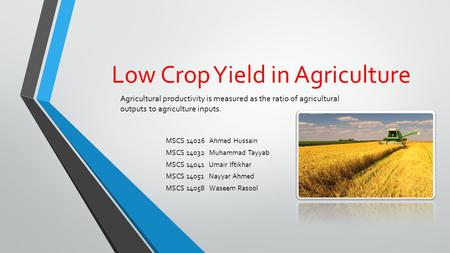 Low Crop Yield in Agriculture MSCS 14026 Ahmed Hussain MSCS 14032 Muhammad Tayyab MSCS 14041 Umair Iftikhar MSCS 14051 Nayyar Ahmed MSCS 14058 Waseem Rasool.