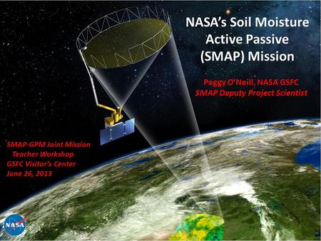 1 6/26/13 NASA’s Soil Moisture Active Passive (SMAP) Mission SMAP-GPM Joint Mission Teacher Workshop Teacher Workshop GSFC Visitor’s Center June 26, 2013.