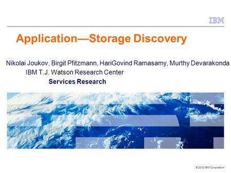 © 2010 IBM Corporation Application—Storage Discovery Nikolai Joukov, Birgit Pfitzmann, HariGovind Ramasamy, Murthy Devarakonda IBM T.J. Watson Research.