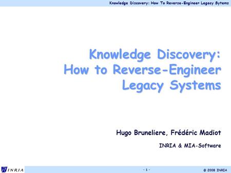 Knowledge Discovery: How To Reverse-Engineer Legacy Sytems © 2008 INRIA - 1 - Knowledge Discovery: How to Reverse-Engineer Legacy Systems Hugo Bruneliere,