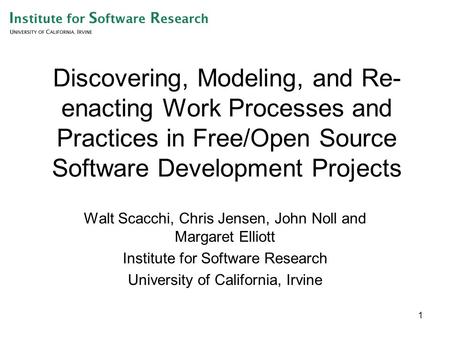 1 Discovering, Modeling, and Re- enacting Work Processes and Practices in Free/Open Source Software Development Projects Walt Scacchi, Chris Jensen, John.
