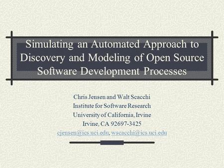 Simulating an Automated Approach to Discovery and Modeling of Open Source Software Development Processes Chris Jensen and Walt Scacchi Institute for Software.