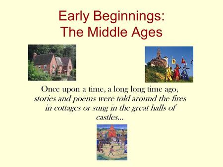 Early Beginnings: The Middle Ages Once upon a time, a long long time ago, stories and poems were told around the fires in cottages or sung in the great.