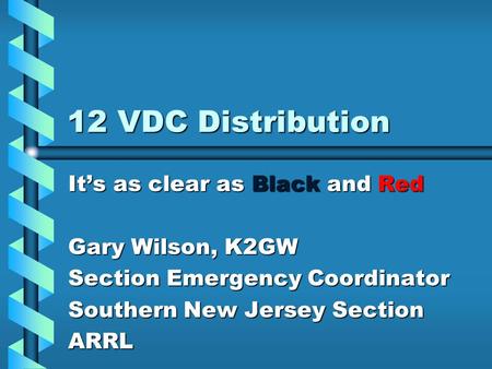 12 VDC Distribution It’s as clear as Black and Red Gary Wilson, K2GW Section Emergency Coordinator Southern New Jersey Section ARRL.