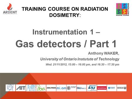 TRAINING COURSE ON RADIATION DOSIMETRY: Instrumentation 1 – Gas detectors / Part 1 Anthony WAKER, University of Ontario Instutute of Technology Wed. 21/11/2012,
