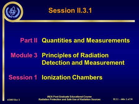 4/2003 Rev 2 II.3.1 – slide 1 of 30 Part IIQuantities and Measurements Module 3Principles of Radiation Detection and Measurement Session 1Ionization Chambers.