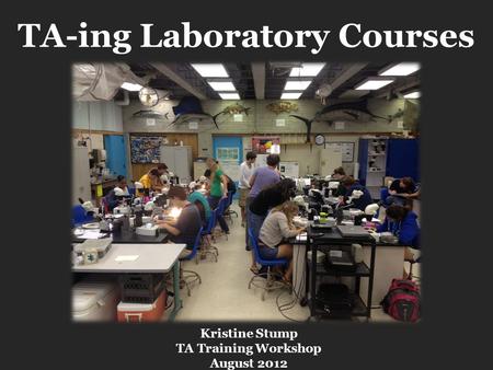 TA-ing Laboratory Courses Kristine Stump TA Training Workshop August 2012.